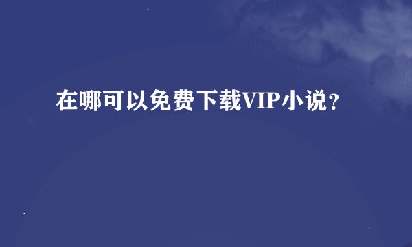 在哪可以免费下载VIP小说？