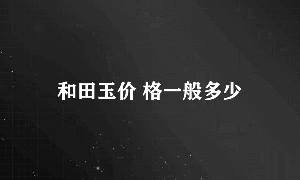 和田玉价 格一般多少