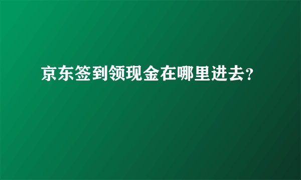 京东签到领现金在哪里进去？