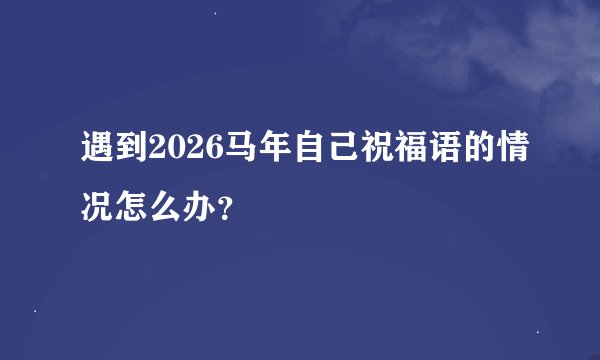 遇到2026马年自己祝福语的情况怎么办？