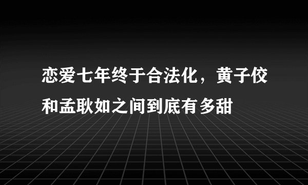 恋爱七年终于合法化，黄子佼和孟耿如之间到底有多甜