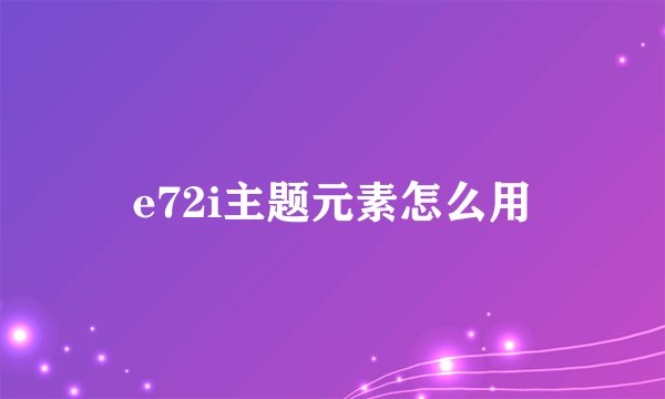 e72i主题元素怎么用