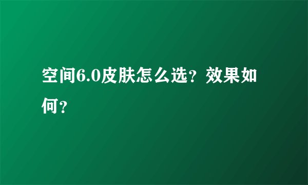 空间6.0皮肤怎么选？效果如何？