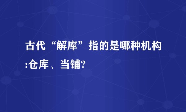 古代“解库”指的是哪种机构:仓库、当铺?