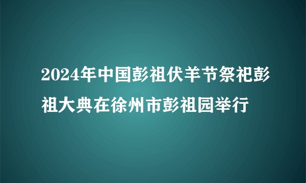 2024年中国彭祖伏羊节祭祀彭祖大典在徐州市彭祖园举行