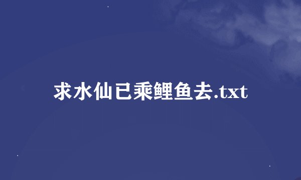 求水仙已乘鲤鱼去.txt