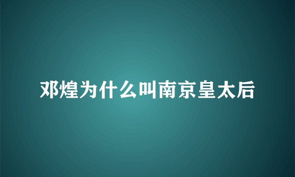 邓煌为什么叫南京皇太后