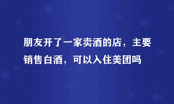 朋友开了一家卖酒的店，主要销售白酒，可以入住美团吗