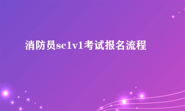 消防员sc1v1考试报名流程