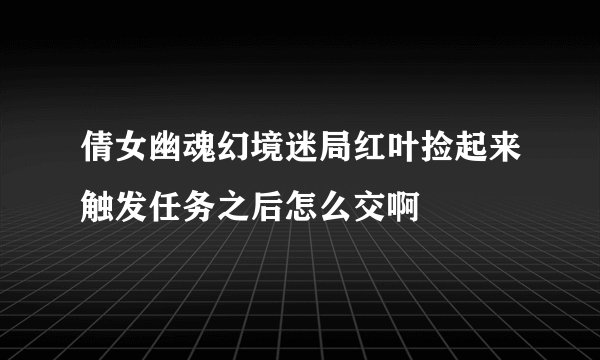 倩女幽魂幻境迷局红叶捡起来触发任务之后怎么交啊