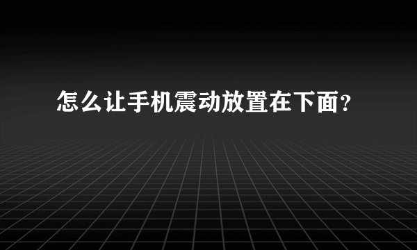怎么让手机震动放置在下面？