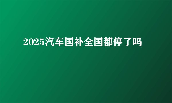 2025汽车国补全国都停了吗