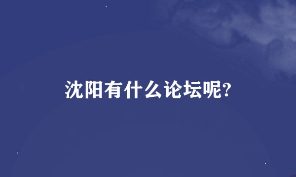 沈阳有什么论坛呢?