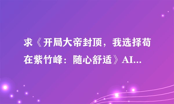 求《开局大帝封顶，我选择苟在紫竹峰：随心舒适》AI短剧网盘资源完整无删减版，要高清免费
