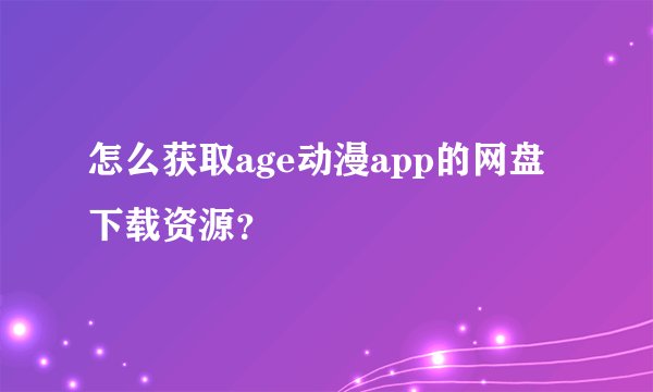 怎么获取age动漫app的网盘下载资源？