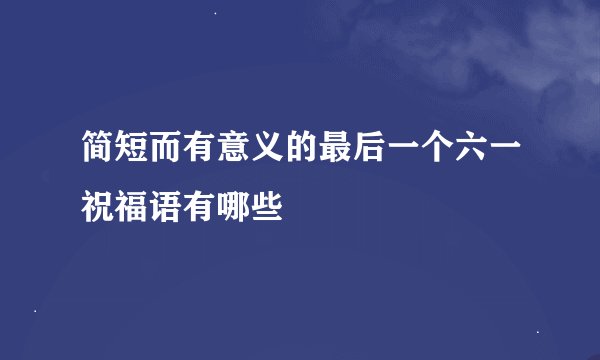 简短而有意义的最后一个六一祝福语有哪些