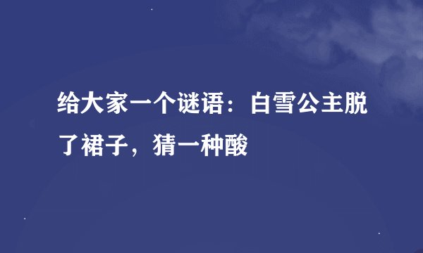 给大家一个谜语：白雪公主脱了裙子，猜一种酸