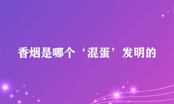 香烟是哪个‘混蛋’发明的