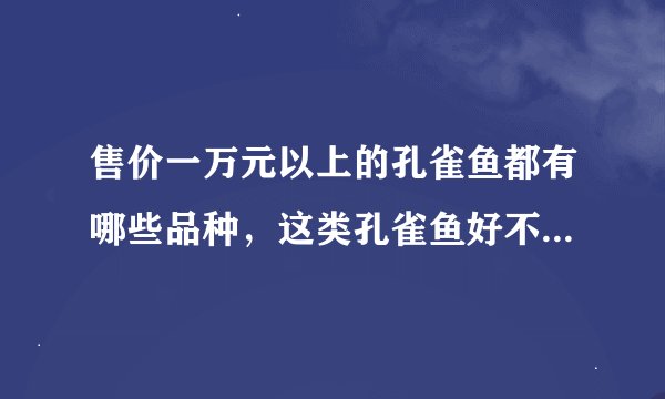 售价一万元以上的孔雀鱼都有哪些品种，这类孔雀鱼好不好养，该怎么去欣赏它们