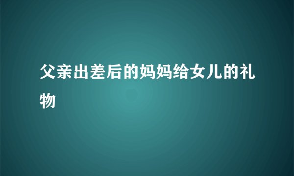 父亲出差后的妈妈给女儿的礼物