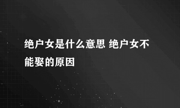 绝户女是什么意思 绝户女不能娶的原因