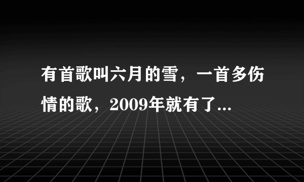 有首歌叫六月的雪，一首多伤情的歌，2009年就有了，有谁知道吗，是一个不怎么出名的一个男歌手唱的