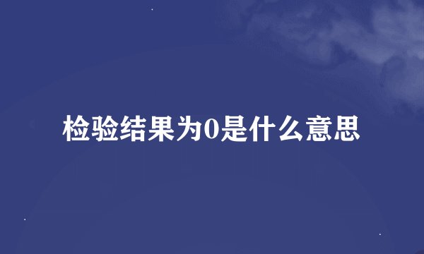 检验结果为0是什么意思