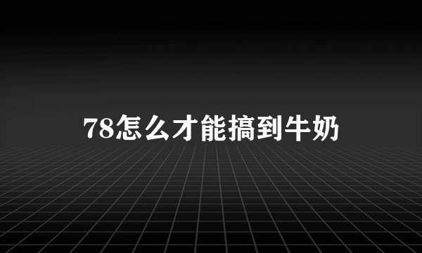 78怎么才能搞到牛奶