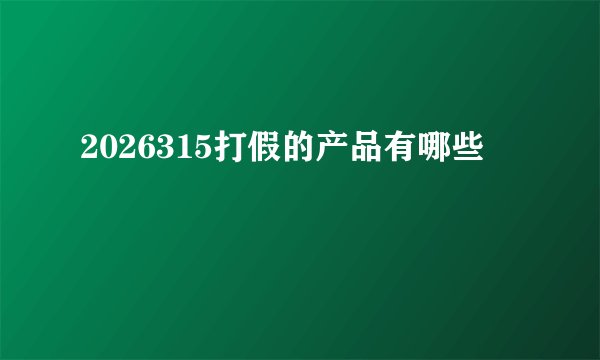 2026315打假的产品有哪些