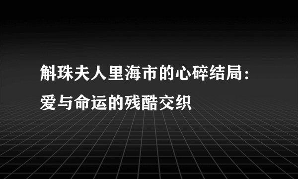 斛珠夫人里海市的心碎结局：爱与命运的残酷交织
