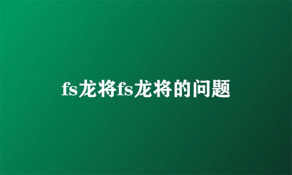 fs龙将fs龙将的问题