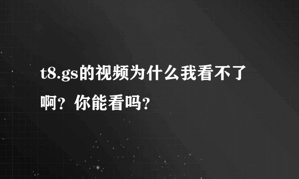 t8.gs的视频为什么我看不了啊？你能看吗？