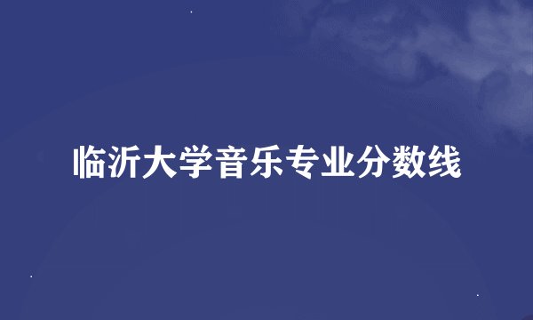 临沂大学音乐专业分数线
