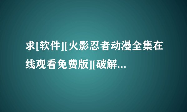 求[软件][火影忍者动漫全集在线观看免费版][破解版][中文版][最新版][免费安装…网盘链接获取