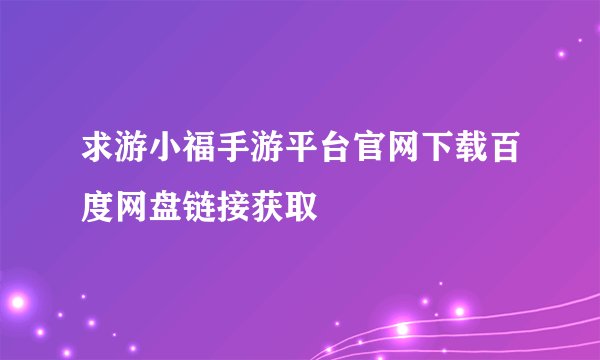 求游小福手游平台官网下载百度网盘链接获取