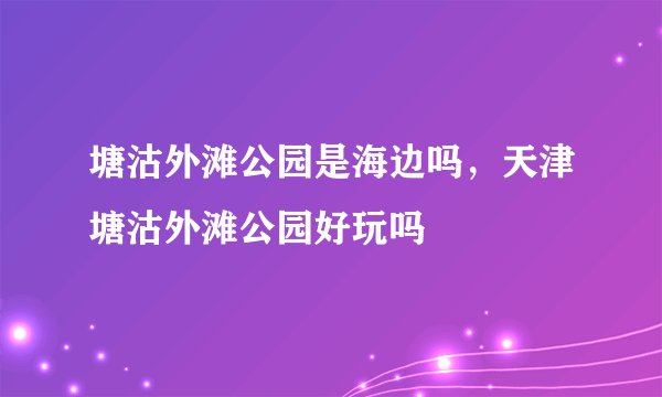 塘沽外滩公园是海边吗，天津塘沽外滩公园好玩吗