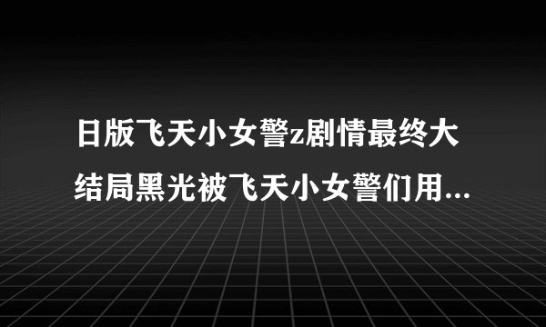 日版飞天小女警z剧情最终大结局黑光被飞天小女警们用白光封印了并飞向了太空
