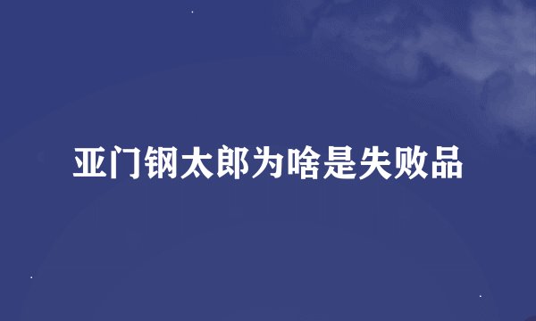 亚门钢太郎为啥是失败品