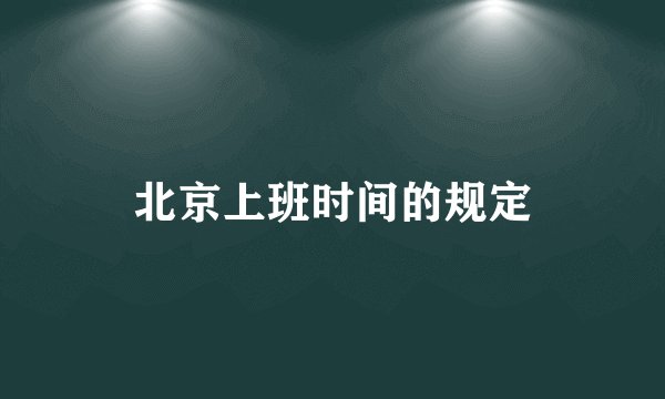 北京上班时间的规定