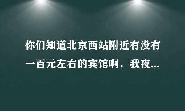 你们知道北京西站附近有没有一百元左右的宾馆啊，我夜里十点半到北京西站，肯定没有公交车上了怎么整啊