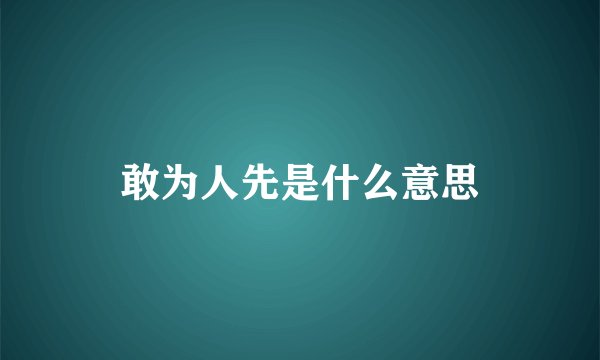 敢为人先是什么意思