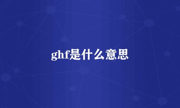 ghf是什么意思