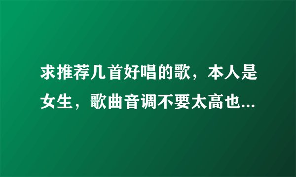 求推荐几首好唱的歌，本人是女生，歌曲音调不要太高也不要太低，音乐起伏不要太大，我是要用假音唱的，怕