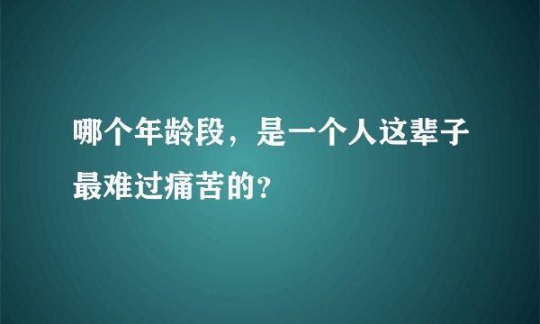 哪个年龄段，是一个人这辈子最难过痛苦的？