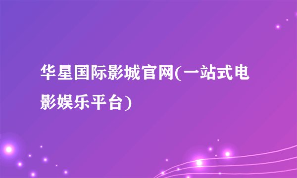 华星国际影城官网(一站式电影娱乐平台)