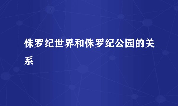 侏罗纪世界和侏罗纪公园的关系