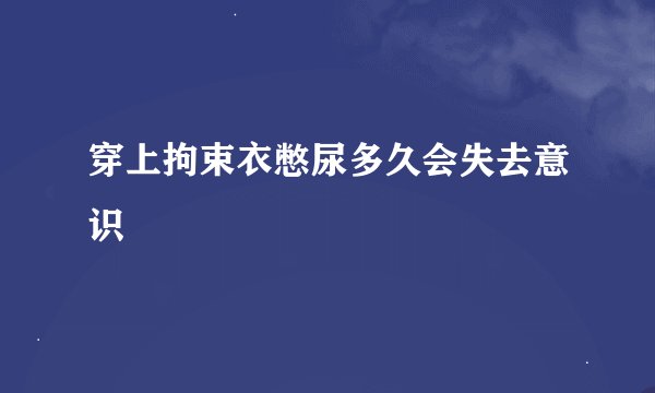 穿上拘束衣憋尿多久会失去意识