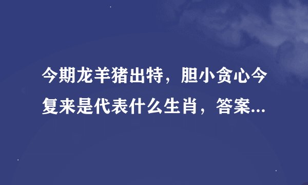 今期龙羊猪出特，胆小贪心今复来是代表什么生肖，答案已解落实