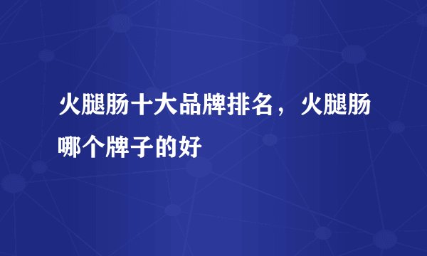 火腿肠十大品牌排名，火腿肠哪个牌子的好