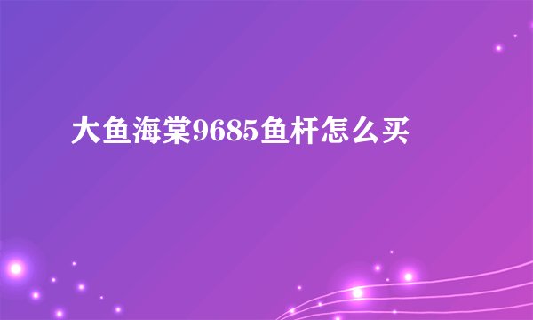 大鱼海棠9685鱼杆怎么买